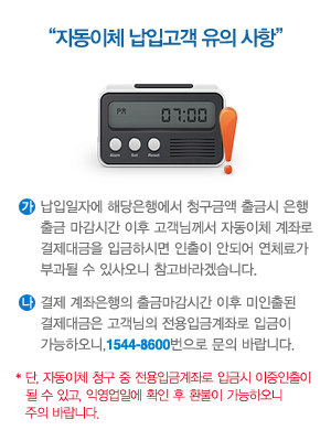�ڵ���ü ���԰��� ���ǻ��� ��. �������ڿ� �ش����࿡�� û���ݾ� ��ݽ� ������� �����ð� ���� �����Բ��� �ڵ���ü ���·� ��������� �Ա��Ͻø� ������ �ȵǾ� ��ü�ᰡ �ΰ��� �� �ֻ���� �����ٶ�ڽ��ϴ�. ��. ���� ���������� ��ݸ����ð� ���� ������� ��������� �������� �����Աݰ��·� �Ա��� �����Ͽ���, 1544-8600������ ���� �ٶ��ϴ�. * ��, �ڵ���ü û�� �� �����Աݰ��·� �Աݽ� ���������� �� �� �ְ�, �Ϳ����Ͽ� Ȯ�� �� ȯ���� �����Ͽ��� ���� �ٶ��ϴ�.