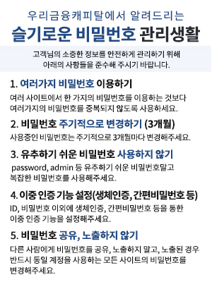 �츮����ĳ��Ż���� �˷��帮�� ����ο� ��й�ȣ ������Ȱ/ �������� ������ ������ �����ϰ� �����ϱ� ���� �Ʒ��� ���׵��� �ؼ��� �ֽñ� �ٶ��ϴ�./ 1. �������� ��й�ȣ �̿���/ ���� ����Ʈ���� �� ������ ��й�ȣ�� �̿��ϴ� �ͺ��� ���������� ��й�ȣ�� �ߺ����� �ʵ��� ����ϼ���./ 2. ��й�ȣ �ֱ������� �����ϱ�(3����)/ ����Ͻô� ��й�ȣ�� �ֱ������� 3�������� �������ּ���./ 3. �����ϱ� ���� ��й�ȣ ������� �ʱ�/ password, admin �� �����ϱ� ���� ��й�ȣ���� ������ ��й�ȣ�� ������ּ���/ 4. ���� ���� ��� ����(��ü����, ������й�ȣ ��)/ ID, ��й�ȣ �̿ܿ� ��ü����, ������й�ȣ ���� ���� ���� ���� ����� �������ּ���./ 5. ��й�ȣ ����, �������� �ʱ�/ �ٸ� ������� ��й�ȣ�� ����, �������� ����, ����� ��� �ݵ�� ������ ������ ����ϴ� ��� ����Ʈ�� ��й�ȣ�� �������ּ���.